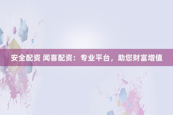 安全配资 闻喜配资:专业平台,助您财富增值