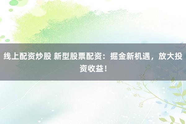 线上配资炒股 新型股票配资：掘金新机遇，放大投资收益！