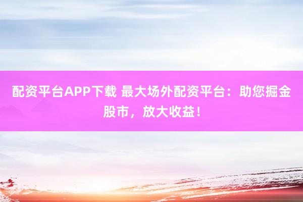 配资平台APP下载 最大场外配资平台：助您掘金股市，放大收益！