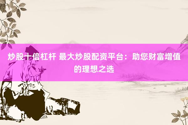 炒股十倍杠杆 最大炒股配资平台：助您财富增值的理想之选