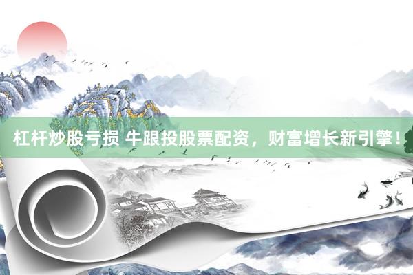 杠杆炒股亏损 牛跟投股票配资，财富增长新引擎！