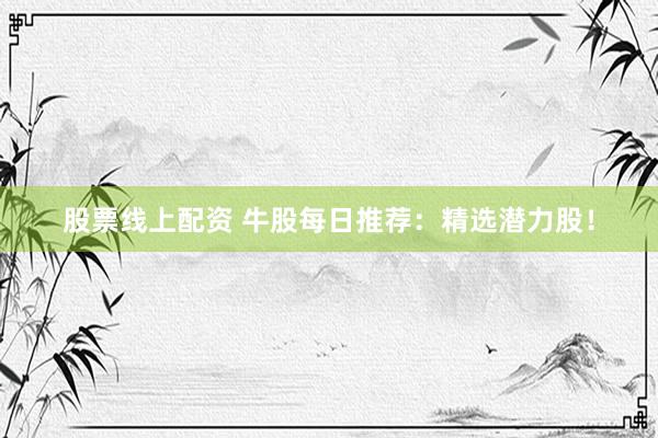股票线上配资 牛股每日推荐：精选潜力股！