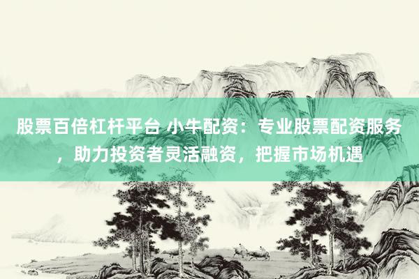 股票百倍杠杆平台 小牛配资：专业股票配资服务，助力投资者灵活融资，把握市场机遇
