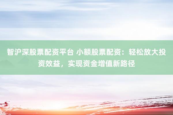 智沪深股票配资平台 小额股票配资：轻松放大投资效益，实现资金增值新路径