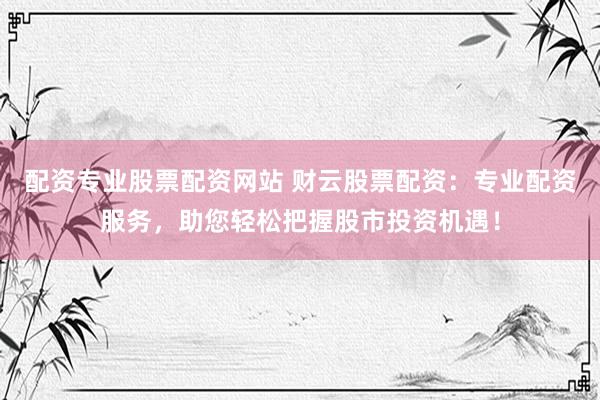 配资专业股票配资网站 财云股票配资：专业配资服务，助您轻松把握股市投资机遇！