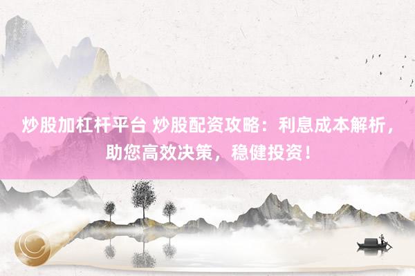 炒股加杠杆平台 炒股配资攻略：利息成本解析，助您高效决策，稳健投资！