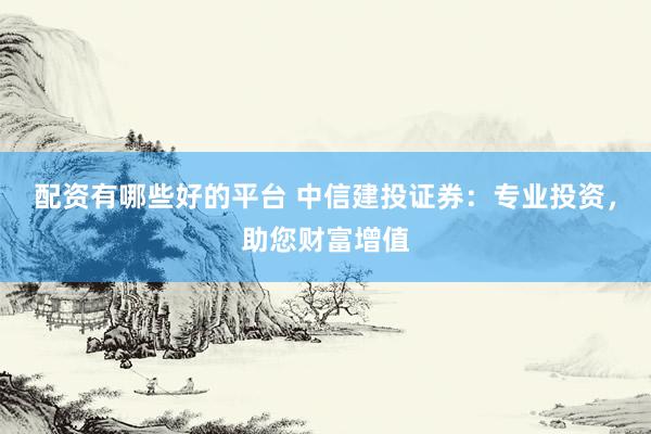 配资有哪些好的平台 中信建投证券：专业投资，助您财富增值