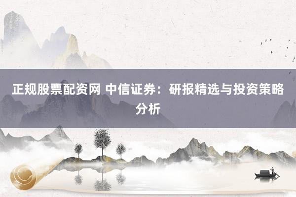 正规股票配资网 中信证券：研报精选与投资策略分析