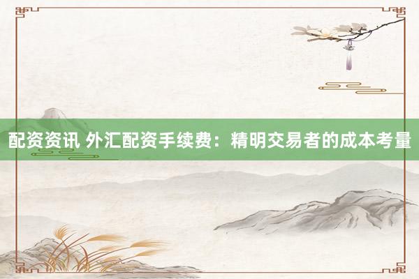 配资资讯 外汇配资手续费：精明交易者的成本考量