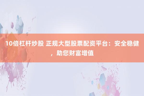 10倍杠杆炒股 正规大型股票配资平台：安全稳健，助您财富增值