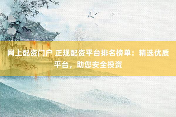 网上配资门户 正规配资平台排名榜单：精选优质平台，助您安全投资