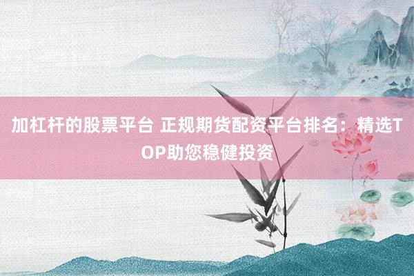 加杠杆的股票平台 正规期货配资平台排名：精选TOP助您稳健投资