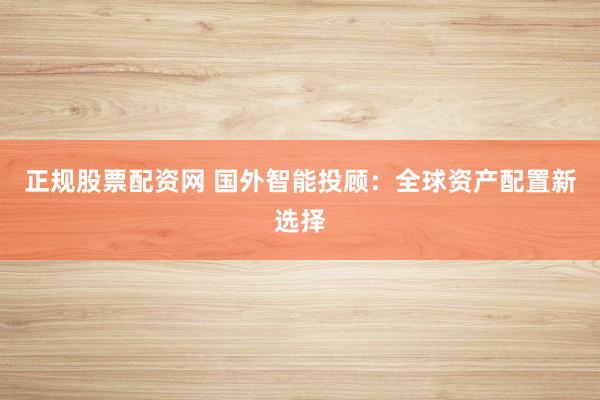 正规股票配资网 国外智能投顾：全球资产配置新选择