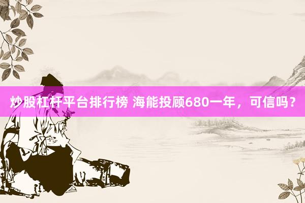 炒股杠杆平台排行榜 海能投顾680一年，可信吗？