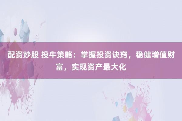 配资炒股 投牛策略：掌握投资诀窍，稳健增值财富，实现资产最大化