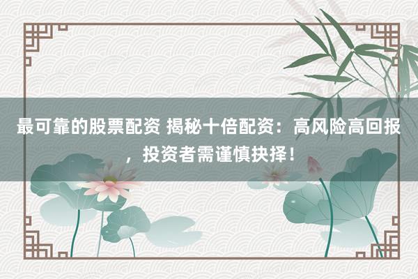 最可靠的股票配资 揭秘十倍配资：高风险高回报，投资者需谨慎抉择！