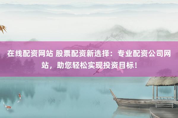 在线配资网站 股票配资新选择：专业配资公司网站，助您轻松实现投资目标！