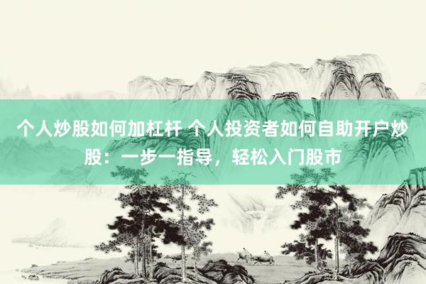 个人炒股如何加杠杆 个人投资者如何自助开户炒股：一步一指导，轻松入门股市