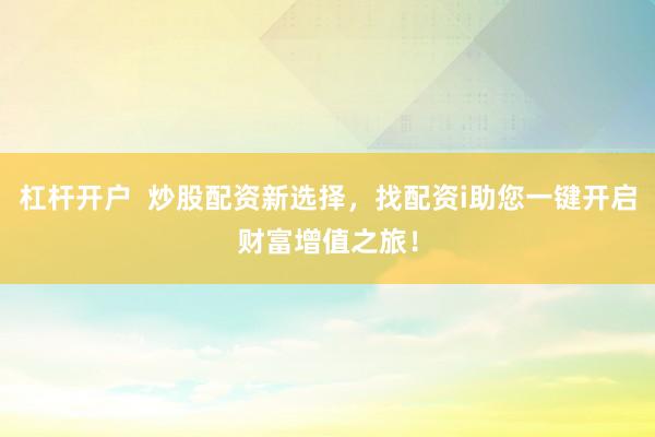 杠杆开户  炒股配资新选择，找配资i助您一键开启财富增值之旅！