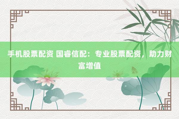 手机股票配资 国睿信配：专业股票配资，助力财富增值