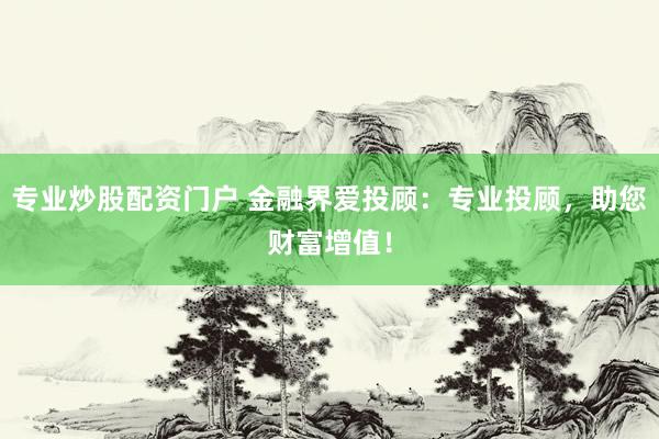 专业炒股配资门户 金融界爱投顾：专业投顾，助您财富增值！
