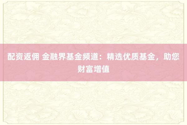 配资返佣 金融界基金频道：精选优质基金，助您财富增值