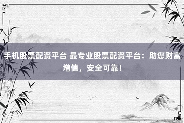 手机股票配资平台 最专业股票配资平台：助您财富增值，安全可靠！