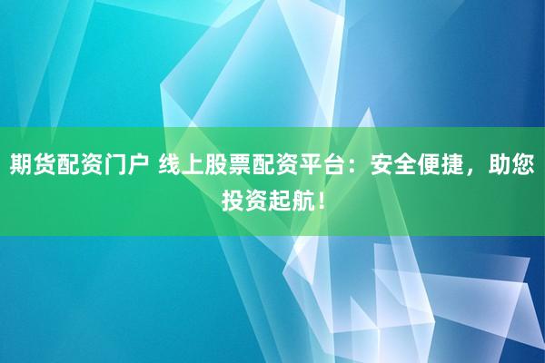 期货配资门户 线上股票配资平台：安全便捷，助您投资起航！