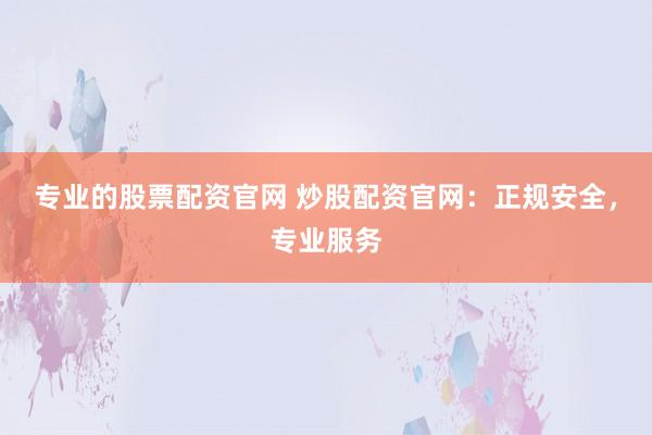 专业的股票配资官网 炒股配资官网：正规安全，专业服务