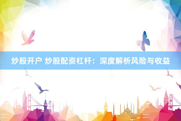 炒股开户 炒股配资杠杆：深度解析风险与收益