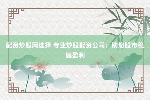 配资炒股网选择 专业炒股配资公司：助您股市稳健盈利