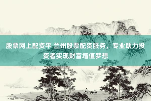 股票网上配资平 兰州股票配资服务，专业助力投资者实现财富增值梦想