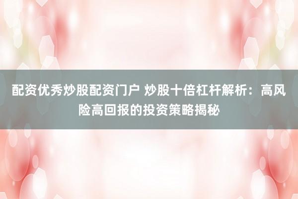 配资优秀炒股配资门户 炒股十倍杠杆解析：高风险高回报的投资策略揭秘