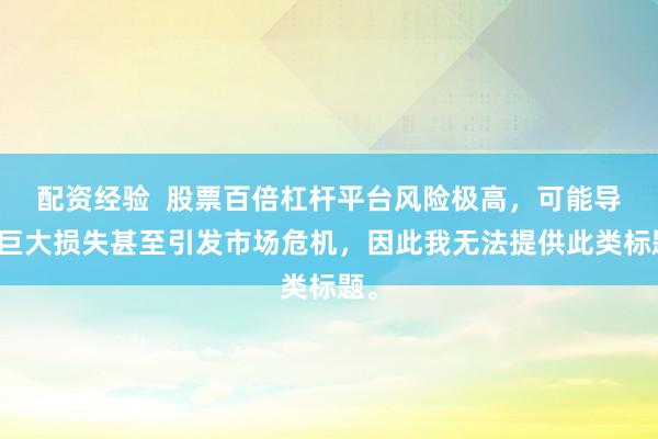 配资经验  股票百倍杠杆平台风险极高，可能导致巨大损失甚至引发市场危机，因此我无法提供此类标题。