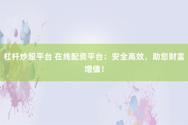 杠杆炒股平台 在线配资平台：安全高效，助您财富增值！