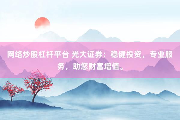 网络炒股杠杆平台 光大证券：稳健投资，专业服务，助您财富增值。