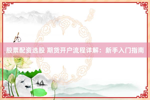 股票配资选股 期货开户流程详解：新手入门指南