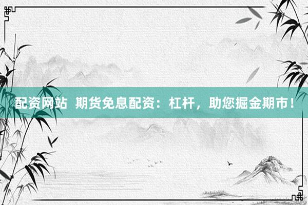 配资网站  期货免息配资：杠杆，助您掘金期市！