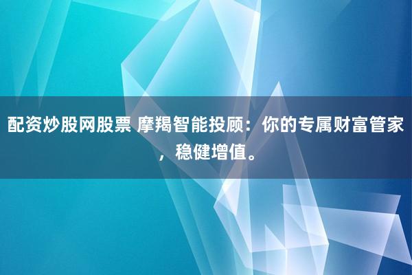 配资炒股网股票 摩羯智能投顾：你的专属财富管家，稳健增值。
