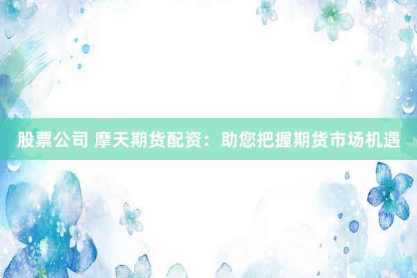 股票公司 摩天期货配资：助您把握期货市场机遇