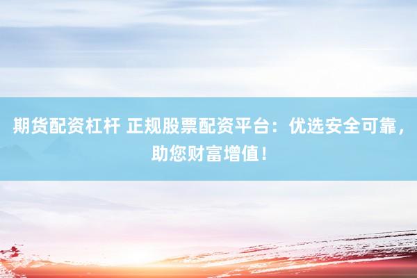 期货配资杠杆 正规股票配资平台：优选安全可靠，助您财富增值！