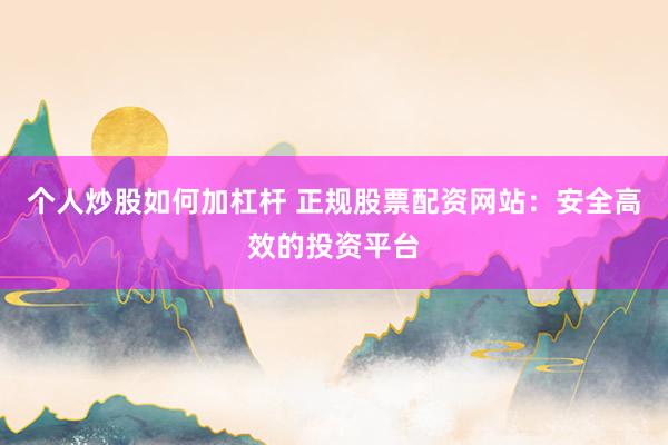 个人炒股如何加杠杆 正规股票配资网站：安全高效的投资平台