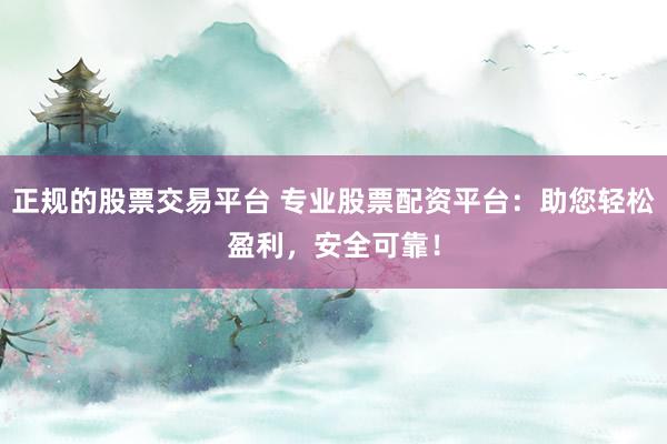 正规的股票交易平台 专业股票配资平台：助您轻松盈利，安全可靠！