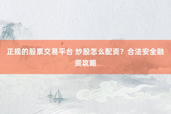 正规的股票交易平台 炒股怎么配资？合法安全融资攻略