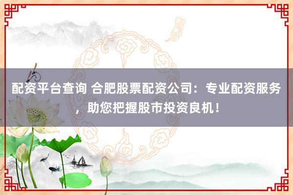 配资平台查询 合肥股票配资公司：专业配资服务，助您把握股市投资良机！