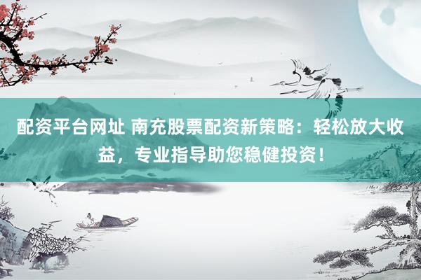 配资平台网址 南充股票配资新策略：轻松放大收益，专业指导助您稳健投资！