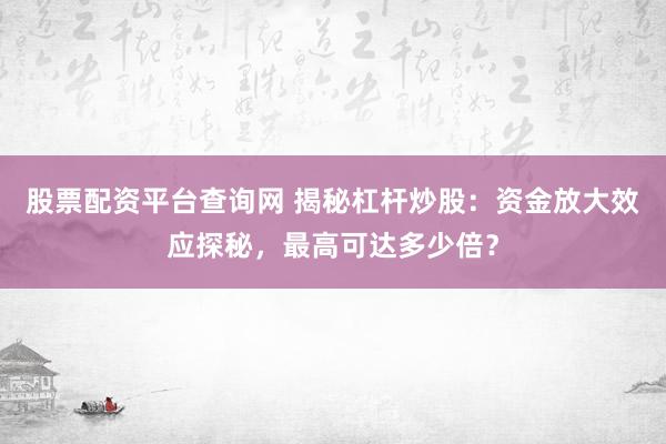 股票配资平台查询网 揭秘杠杆炒股：资金放大效应探秘，最高可达多少倍？