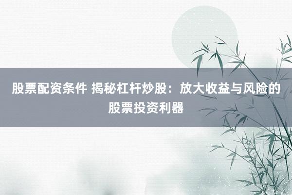 股票配资条件 揭秘杠杆炒股：放大收益与风险的股票投资利器