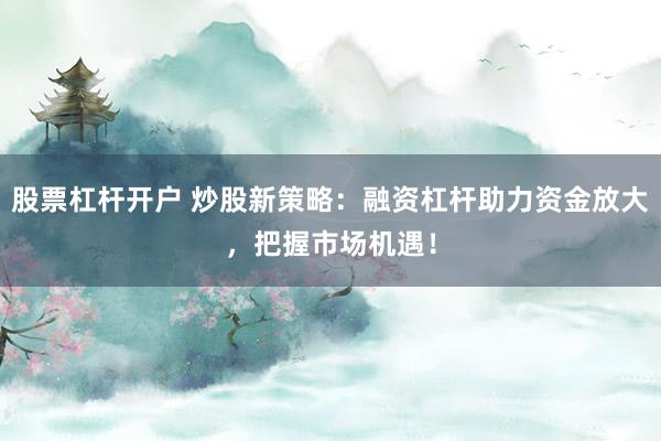 股票杠杆开户 炒股新策略：融资杠杆助力资金放大，把握市场机遇！