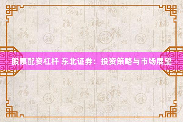 股票配资杠杆 东北证券：投资策略与市场展望